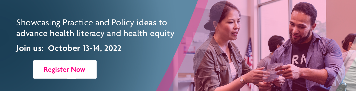 Showcasing Practice and Policy ideas to advance health literacy and health equity Join us: October 13-14, 2022